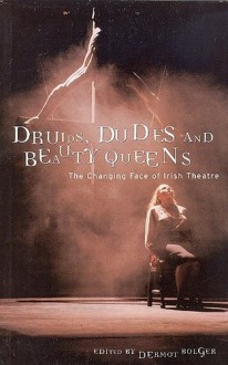 Druids, Dudes, And Beauty Queens: The Changing Face Of Irish Theatre - Dermot Bolger