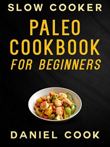 SLOW COOKER PALEO COOKBOOK FOR BEGINNERS: Healthy Crockpot Paleo Recipes (Crockpot Paleo Meals) - Daniel Cook