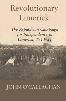 Revolutionary Limerick: The Republican Campaign for Independence in Limerick, 1913-1921 - John O'Callaghan, O'Callaghan