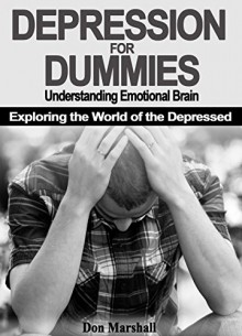 DEPRESSION FOR DUMMIES: Understanding Emotional Brain. Exploring the World of the Depressed (depression, brain, mindfulness, meditation, yoga, physical exercise, therapy) - Don Marshall