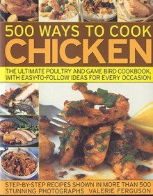 500 Ways to Cook Chicken: The Ultimate Poultry and Game Bird Cookbook, with Easy-To-Follow Ideas for Every Occasion - Valerie Ferguson