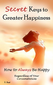 Secret Keys to Greater Happiness: How to Always Be Happy Regardless of Your Circumstances (Boost Your Happiness, Improve Your Well-Being, Ultimate Key to Happiness, Inner Peace Secrets, Find Peace) - V. Noot