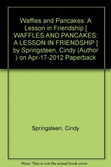 [ Waffles and Pancakes: A Lesson in Friendship [ WAFFLES AND PANCAKES: A LESSON IN FRIENDSHIP ] By Springsteen, Cindy ( Author )Apr-17-2012 Paperback - Cindy Springsteen