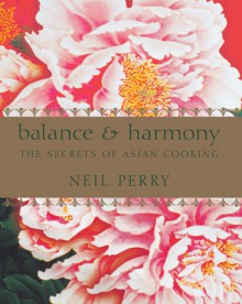 Balance & Harmony: The Secrets of Asian Cooking - Neil Perry