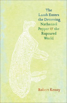 The Lamb Enters the Dreaming: Nathanael Pepper & the Ruptured World - Robert Kenny