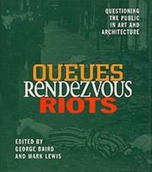 Queues, Rendezvous, Riots: Questioning the Public in Art and Architecture - George Baird, Mark Lewis