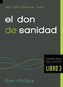 Una guia esencial para el don de sanidad: Fundamentos sobre el Espiritu Santo, Libro Tres (Ensenanza Basica Sobre el Espiritu Santo) - Ron Phillips