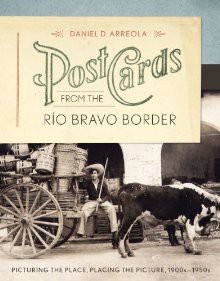 Postcards from the Rio Bravo Border: Picturing the Place, Placing the Picture, 1900s-1950s - Daniel D. Arreola