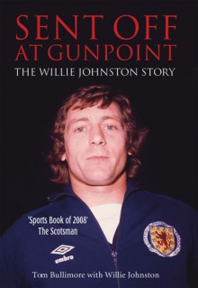 Sent Off at Gunpoint: The Willie Johnston Story - Willie Johnston, Tom Bullimore