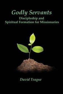 Godly Servants: Discipleship and Spiritual Formation for Missionaries - David Teague