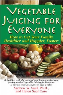 Vegetable Juicing for Everyone: How to Get Your Family Healthier and Happier, Faster! - Andrew W. Saul, Helen Saul Case