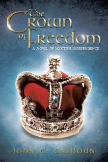 The Crown of Freedom: A Novel of Scottish Independence - John C Calhoun