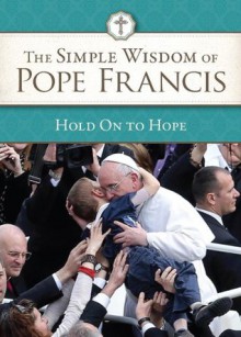 The Simple Wisdom of Pope Francis: Hold on To Hope - Pope Francis