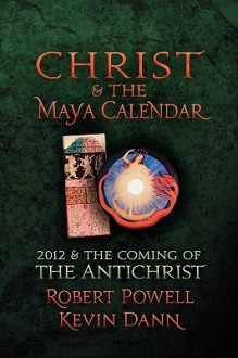 Christ and the Maya Calendar: 2012 & the Coming of the Antichrist - Robert Powell, Kevin Dann