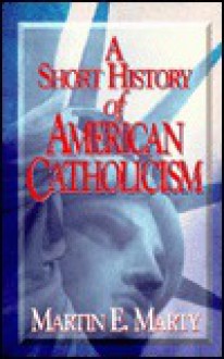 A Short History of American Catholicism - Martin E. Marty