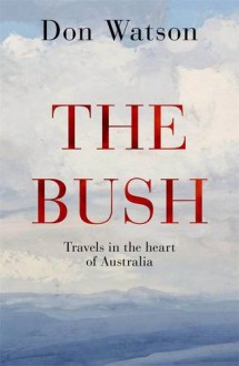 The Bush: Travels in the Heart of Australia - Don Watson