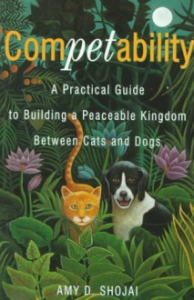 Competability: A Practical Guide to Building a Peaceable Kingdom Between Cats and Dogs - Amy D. Shojai