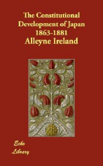 The Constitutional Development of Japan 1863-1881 - Alleyne Ireland