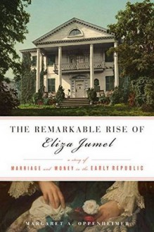 The Remarkable Rise of Eliza Jumel: A Story of Marriage and Money in the Early Republic - Margaret A. Oppenheimer
