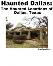 Haunted Dallas: The Haunted Locations of Dallas, Texas - Jeffrey Fisher