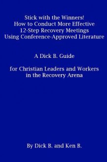 Stick with the Winners! How to Conduct More Effective 12-Step Recovery Meetings Using Conference-Approved Literature - Dick B, Ken B