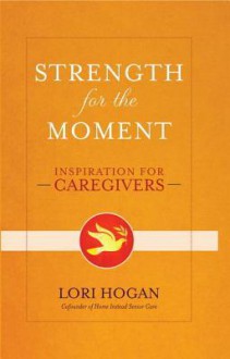 Strength for the Moment: Inspiration for Caregivers - Lori Hogan