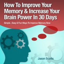 Memory Improvement - Techniques, Tricks & Exercises: How to Train and Develop Your Brain in 30 Days (Ultimate How-To Guides) - Jason Scotts, Kirk Hanley