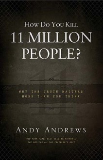 How Do You Kill 11 Million People?: Why the Truth Matters More Than You Think - Andy Andrews