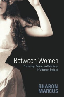 Between Women: Friendship, Desire, and Marriage in Victorian England - Sharon Marcus