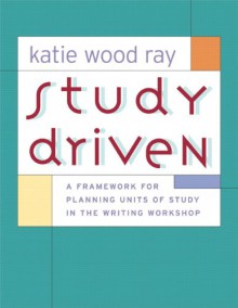 Study Driven: A Framework for Planning Units of Study in the Writing Workshop - Katie Wood Ray