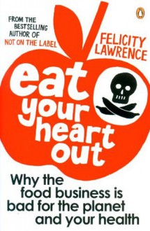 Eat Your Heart Out: Why the food business is bad for the planet and your health - Felicity Lawrence