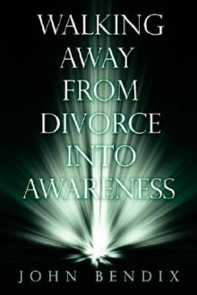 Walking Away from Divorce Into Awareness - John Bendix