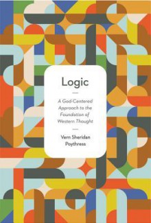 Logic: A God-Centered Approach to the Foundation of Western Thought - Vern S. Poythress