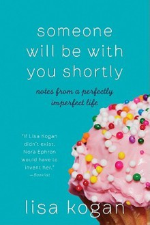 Someone Will Be with You Shortly: Notes From a Perfectly Imperfect Life - Lisa Kogan