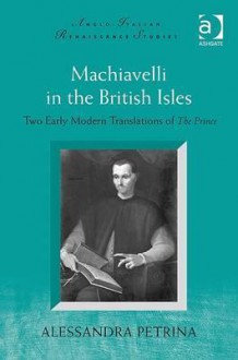 Machiavelli in the British Isles: Two Early Modern Translations of the Prince - Alessandra Petrina