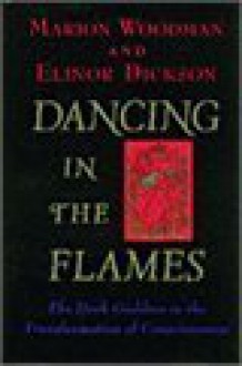 Dancing in the Flames: The Dark Goddess in the Transformation of Consciousness - Marion Woodman, Elinor Dickson