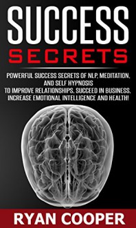 Success Secrets: Powerful Success Secrets Of NLP, Meditation, And Self Hypnosis To Improve Relationships, Succeed In Business, Have Greater Emotional Intelligence, ... Overcome Fear, Manifestation) - Ryan Cooper