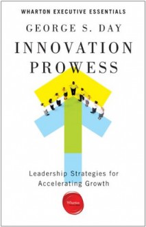 Innovation Prowess: Leadership Strategies for Accelerating Growth (Wharton Executive Essentials) - George S. Day