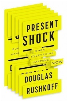 Present Shock: When Everything Happens Now by Douglas Rushkoff (2013) - Douglas Rushkoff