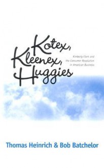 KOTEX KLEENEX HUGGIES: KIMBERLY-CLARK & CONSUMER REVOLUTION IN - Thomas Heinrich, Bob Batchelor