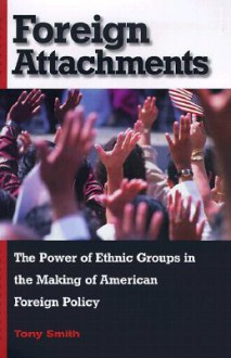 Foreign Attachments: The Power Of Ethnic Groups In The Making Of American Foreign Policy - Tony Smith