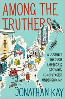 Among the Truthers: A Journey through America's Growing Conspiracist Underground - Jonathan Kay