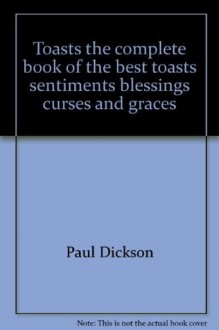 Toasts: The Complete Book of the Best Toasts, Sentiments, Blessings, Curses, and Graces - Paul Dickson