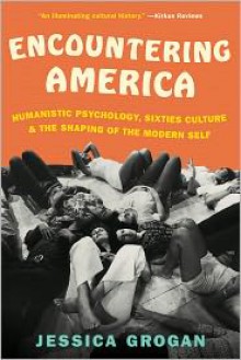 Encountering America: Sixties Psychology, Counterculture and the Movement That Shaped the Modern Self - Jessica Grogan