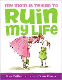 My Mom Is Trying to Ruin My Life - Kate Feiffer, Diane Goode