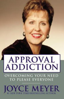 Approval Addiction: Overcoming Your Need to Please Everyone - Joyce Meyer