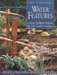 Outdoor Water Features: 16 Easy-to-Build Projects For Your Yard and Garden - Alan Bridgewater, Gill Bridgewater