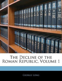 The Decline of the Roman Republic, Volume 1 - George Long