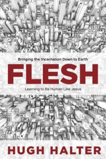 Flesh: Bringing the Incarnation Down to Earth - Hugh Halter