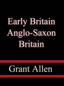 Early Britain: Anglo-Saxon Britain (1884) - Grant Allen